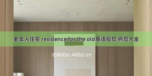 老年人住宅 residence for the old英语短句 例句大全