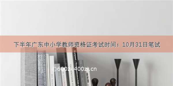 下半年广东中小学教师资格证考试时间：10月31日笔试