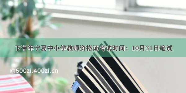 下半年宁夏中小学教师资格证考试时间：10月31日笔试