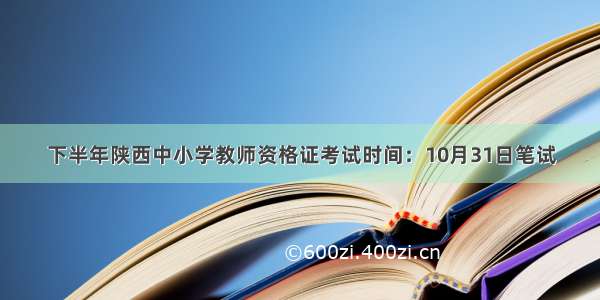 下半年陕西中小学教师资格证考试时间：10月31日笔试