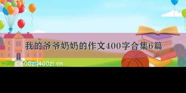 我的爷爷奶奶的作文400字合集6篇