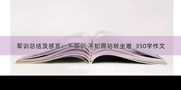 军训总结及感言：不军训 不知踢站转坐难_350字作文