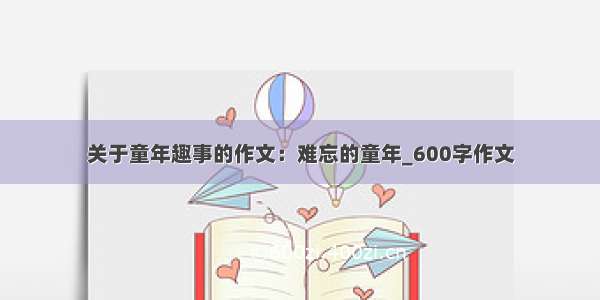 关于童年趣事的作文：难忘的童年_600字作文