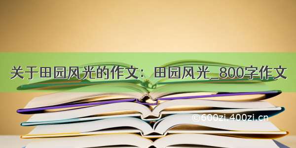 关于田园风光的作文：田园风光_800字作文