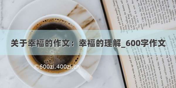 关于幸福的作文：幸福的理解_600字作文