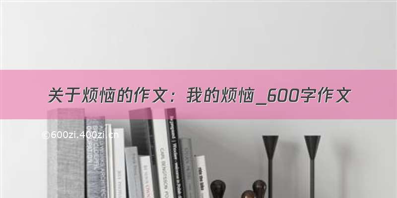 关于烦恼的作文：我的烦恼_600字作文