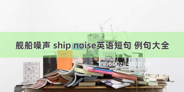 舰船噪声 ship noise英语短句 例句大全