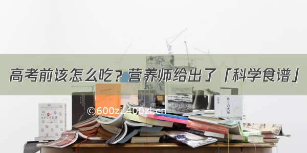 高考前该怎么吃？营养师给出了「科学食谱」