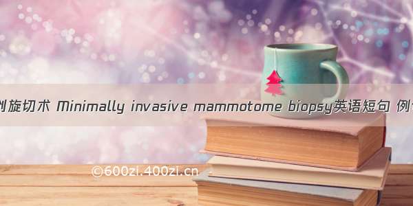 乳腺微创旋切术 Minimally invasive mammotome biopsy英语短句 例句大全