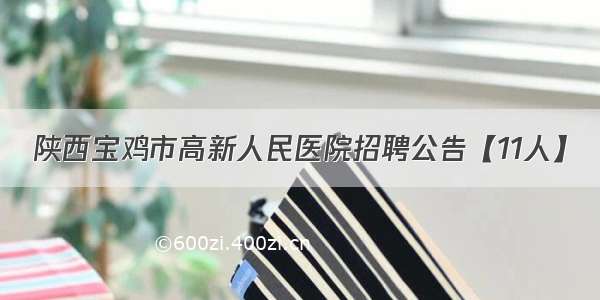 陕西宝鸡市高新人民医院招聘公告【11人】