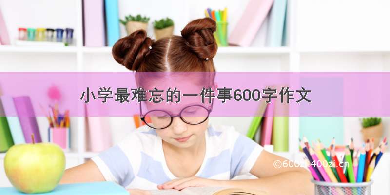 小学最难忘的一件事600字作文