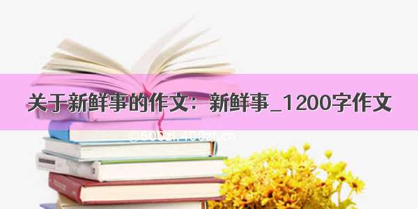 关于新鲜事的作文：新鲜事_1200字作文