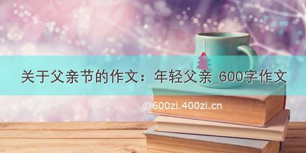 关于父亲节的作文：年轻父亲_600字作文