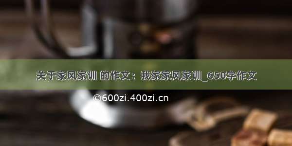 关于家风家训 的作文：我家家风家训_650字作文