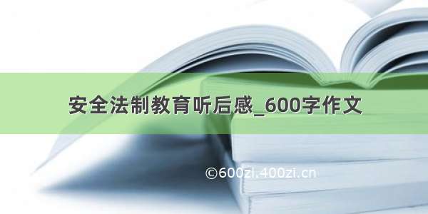 安全法制教育听后感_600字作文