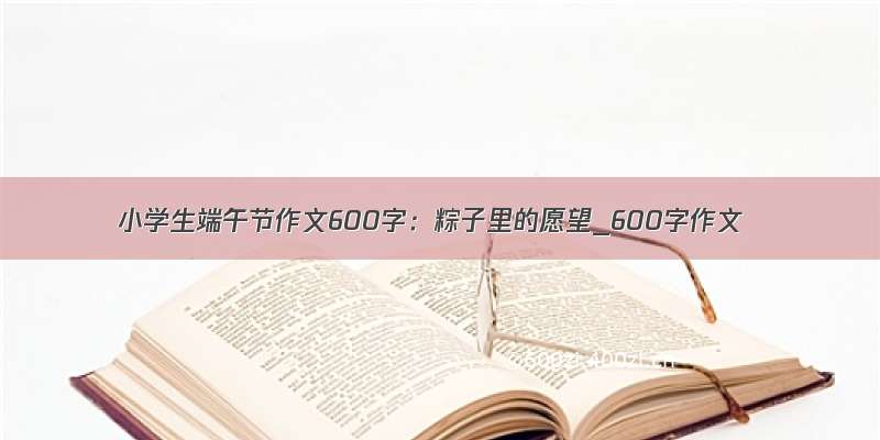 小学生端午节作文600字：粽子里的愿望_600字作文