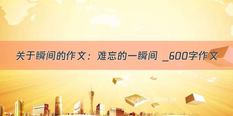 关于瞬间的作文：难忘的一瞬间 _600字作文