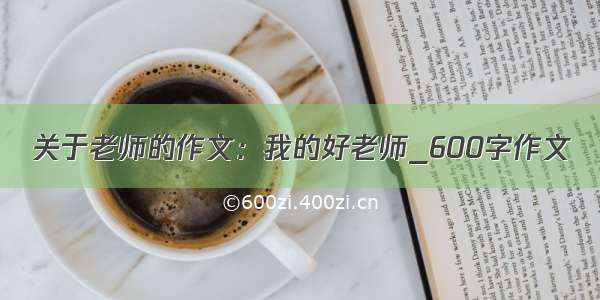 关于老师的作文：我的好老师_600字作文