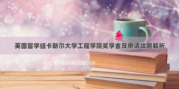 英国留学纽卡斯尔大学工程学院奖学金及申请攻略解析