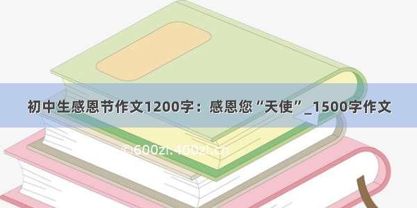 初中生感恩节作文1200字：感恩您“天使”_1500字作文