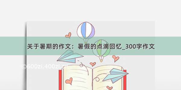 关于暑期的作文：暑假的点滴回忆_300字作文