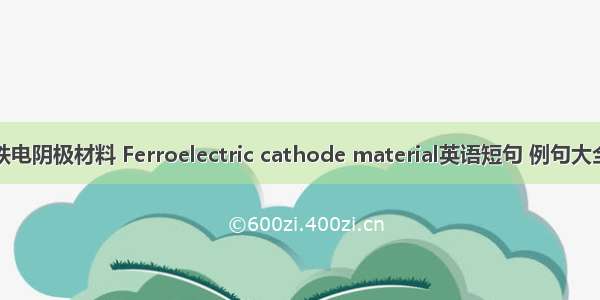 铁电阴极材料 Ferroelectric cathode material英语短句 例句大全