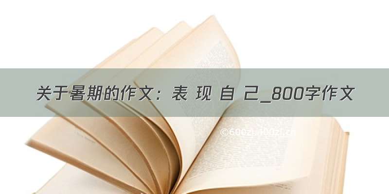 关于暑期的作文：表 现 自 己_800字作文