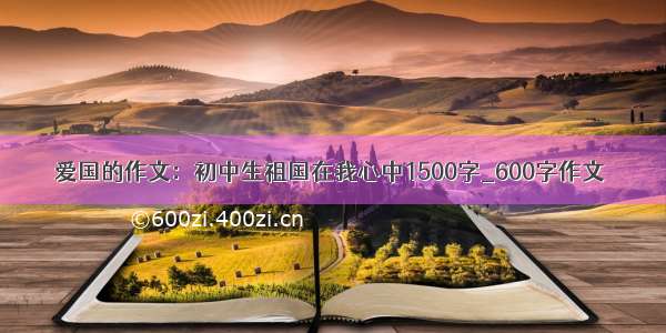 爱国的作文：初中生祖国在我心中1500字_600字作文