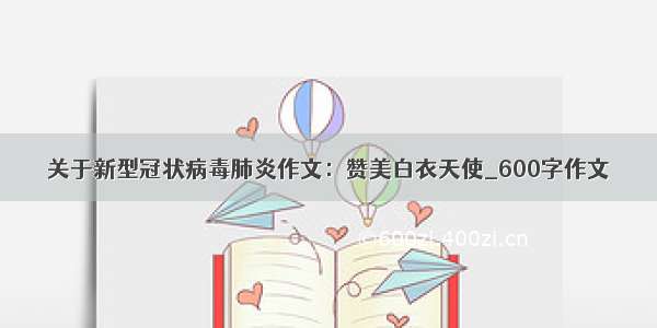 关于新型冠状病毒肺炎作文：赞美白衣天使_600字作文