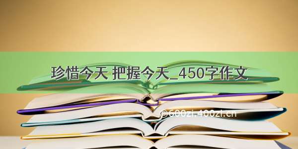 珍惜今天 把握今天_450字作文