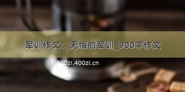 军训作文：无悔的军训_900字作文