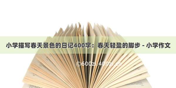 小学描写春天景色的日记400字：春天轻盈的脚步 - 小学作文