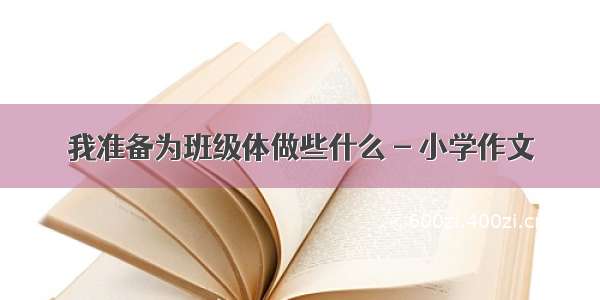 我准备为班级体做些什么 - 小学作文