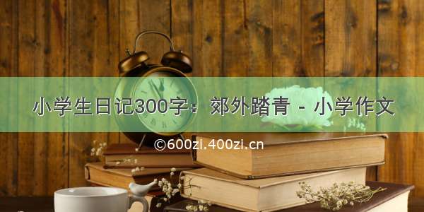 小学生日记300字：郊外踏青 - 小学作文