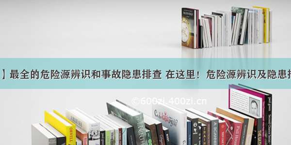 【安全第一】最全的危险源辨识和事故隐患排查 在这里！危险源辨识及隐患排查治理解读