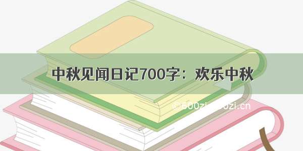 中秋见闻日记700字：欢乐中秋