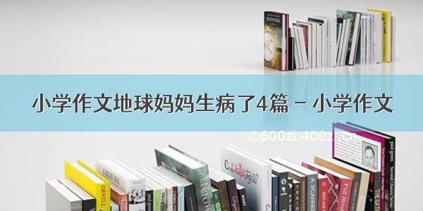 小学作文地球妈妈生病了4篇 - 小学作文