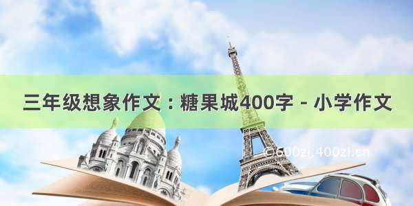 三年级想象作文 : 糖果城400字 - 小学作文