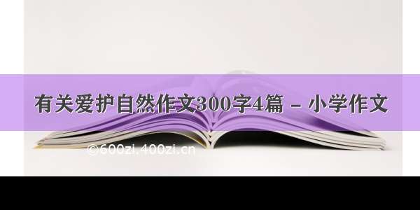 有关爱护自然作文300字4篇 - 小学作文