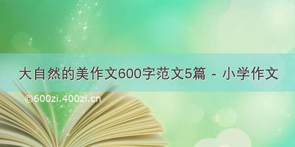 大自然的美作文600字范文5篇 - 小学作文