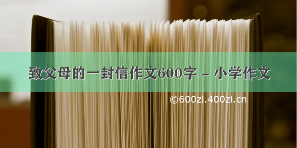 致父母的一封信作文600字 - 小学作文