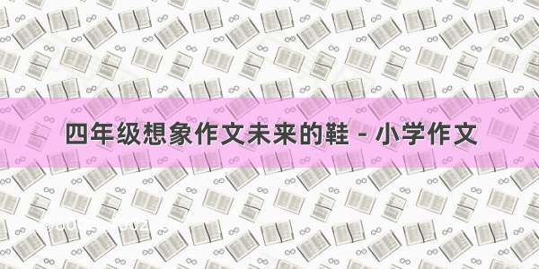 四年级想象作文未来的鞋 - 小学作文