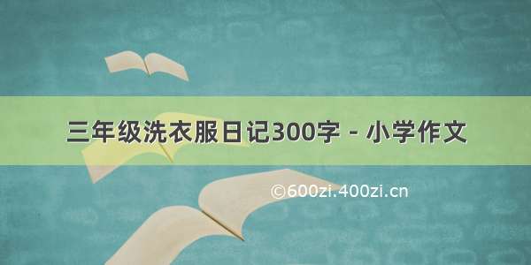 三年级洗衣服日记300字 - 小学作文