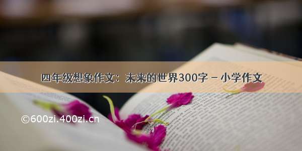 四年级想象作文：末来的世界300字 - 小学作文