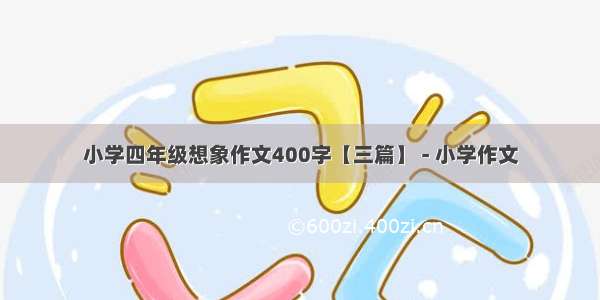 小学四年级想象作文400字【三篇】 - 小学作文