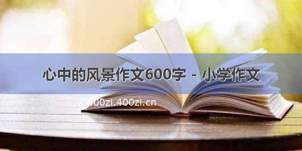 心中的风景作文600字 - 小学作文