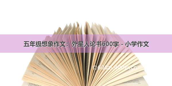 五年级想象作文：外星人论书600字 - 小学作文