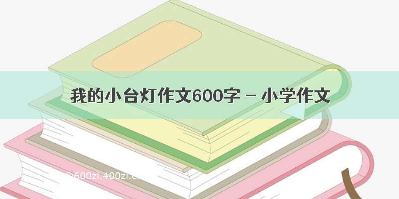 我的小台灯作文600字 - 小学作文