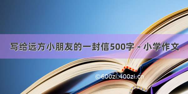 写给远方小朋友的一封信500字 - 小学作文