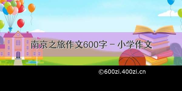 南京之旅作文600字 - 小学作文